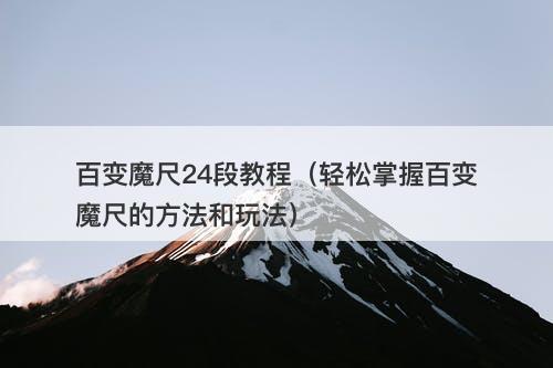 百变魔尺24段教程（轻松掌握百变魔尺的方法和玩法）
