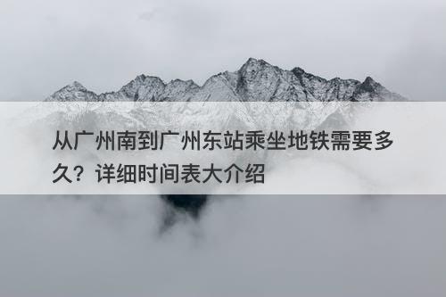 从广州南到广州东站乘坐地铁需要多久?详细时间表大介绍-图1 从广州南到广州东站乘坐地铁需要多久?详细时间表大介绍-图1