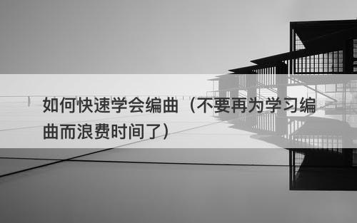 如何快速学会编曲(不要再为学习编曲而浪费时间了)-图1 如何快速学会编曲(不要再为学习编曲而浪费时间了)-图1