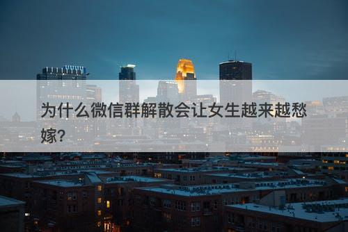 为什么微信群解散会让女生越来越愁嫁？