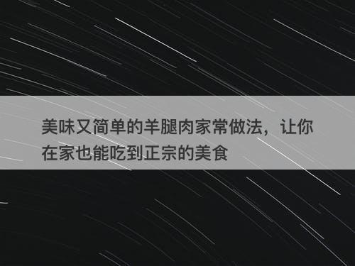美味又简单的羊腿肉家常做法，让你在家也能吃到正宗的美食