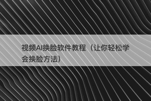 视频AI换脸软件教程（让你轻松学会换脸方法）-图1