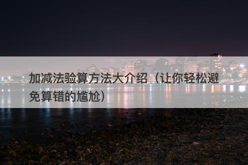加减法验算方法大介绍（让你轻松避免算错的尴尬）
