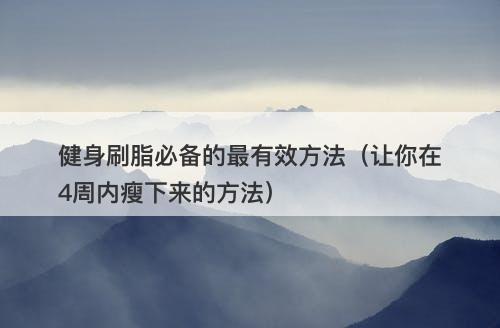 健身刷脂必备的最有效方法（让你在4周内瘦下来的方法）