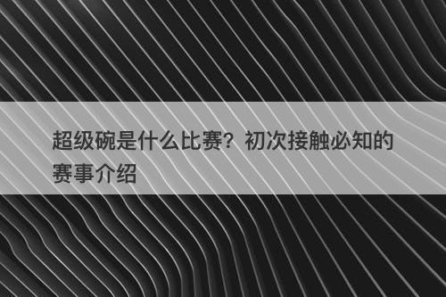 超级碗是什么比赛？初次接触必知的赛事介绍