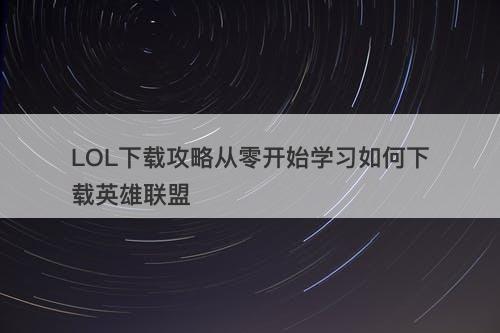 LOL下载攻略从零开始学习如何下载英雄联盟