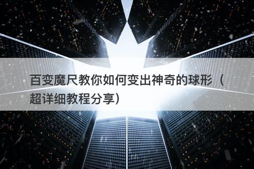 百变魔尺教你如何变出神奇的球形（超详细教程分享）