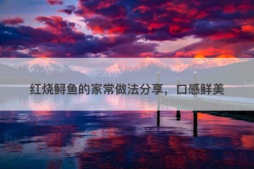 红烧鲟鱼的家常做法分享，口感鲜美