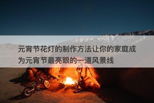元宵节花灯的制作方法让你的家庭成为元宵节最亮眼的一道风景线-图1 元宵节花灯的制作方法让你的家庭成为元宵节最亮眼的一道风景线-图1