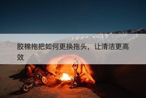 胶棉拖把如何更换拖头，让清洁更高效