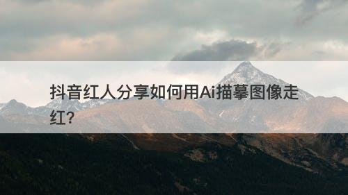 抖音红人分享如何用Ai描摹图像走红？