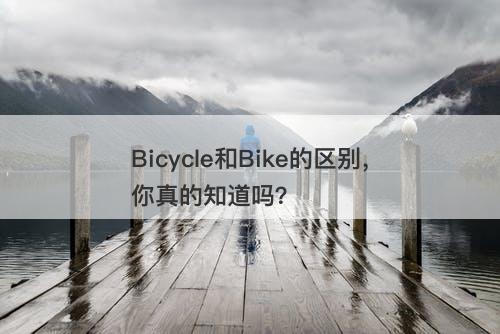 Bicycle和Bike的区别，你真的知道吗？