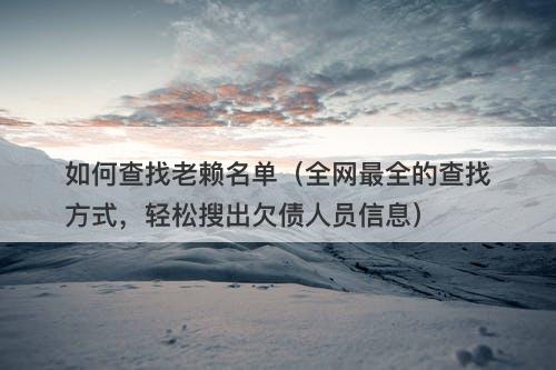 如何查找老赖名单(全网最全的查找方式,轻松搜出欠债人员信息)-图1 如何查找老赖名单(全网最全的查找方式,轻松搜出欠债人员信息)-图1