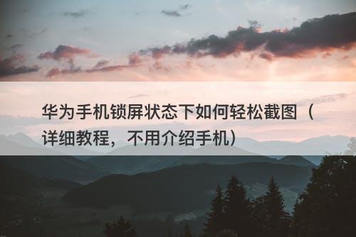 华为手机锁屏状态下如何轻松截图（详细教程，不用介绍手机）