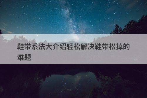 鞋带系法大介绍轻松解决鞋带松掉的难题