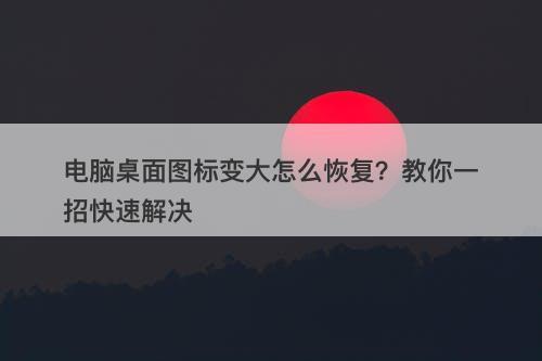 电脑桌面图标变大怎么恢复？教你一招快速解决