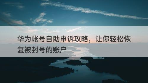 华为帐号自助申诉攻略，让你轻松恢复被封号的账户-图1