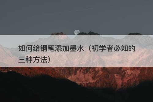 如何给钢笔添加墨水(初学者必知的三种方法)-图1 如何给钢笔添加墨水(初学者必知的三种方法)-图1