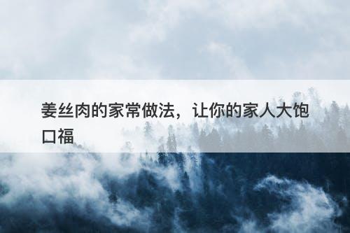 姜丝肉的家常做法,让你的家人大饱口福-图1 姜丝肉的家常做法,让你的家人大饱口福-图1