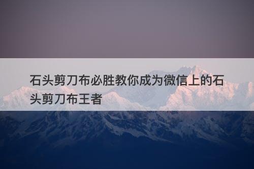 石头剪刀布必胜教你成为微信上的石头剪刀布王者
