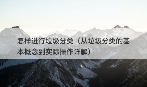 怎样进行垃圾分类（从垃圾分类的基本概念到实际操作详解）