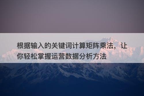 根据输入的关键词计算矩阵乘法,让你轻松掌握运营数据分析方法-图1 根据输入的关键词计算矩阵乘法,让你轻松掌握运营数据分析方法-图1