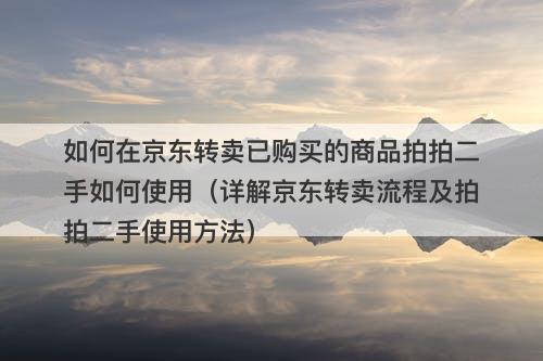 如何在京东转卖已购买的商品拍拍二手如何使用（详解京东转卖流程及拍拍二手使用方法）-图1