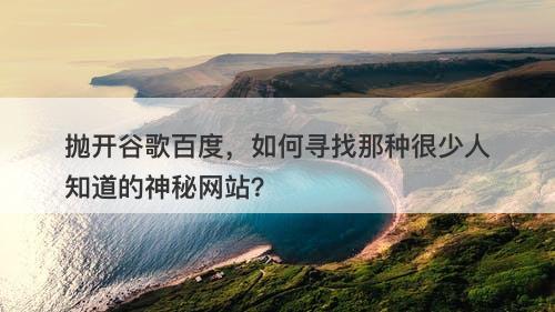抛开谷歌百度，如何寻找那种很少人知道的神秘网站？