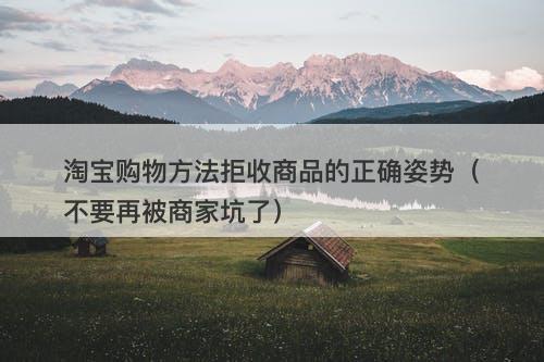 淘宝购物方法拒收商品的正确姿势（不要再被商家坑了）