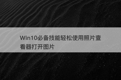 Win10必备技能轻松使用照片查看器打开图片
