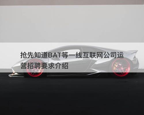 抢先知道BAT等一线互联网公司运营招聘要求介绍
