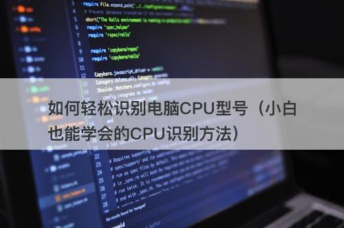 如何轻松识别电脑CPU型号(小白也能学会的CPU识别方法)-图1 如何轻松识别电脑CPU型号(小白也能学会的CPU识别方法)-图1