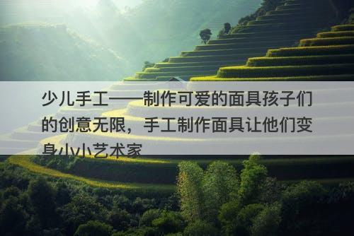 少儿手工——制作可爱的面具孩子们的创意无限，手工制作面具让他们变身小小艺术家