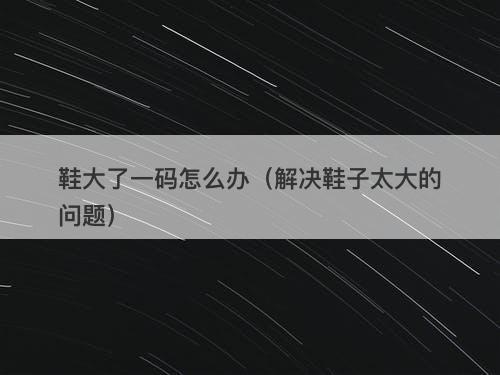 鞋大了一码怎么办（解决鞋子太大的问题）