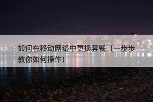 如何在移动网络中更换套餐(一步步教你如何操作)-图1 如何在移动网络中更换套餐(一步步教你如何操作)-图1