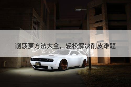 削菠萝方法大全，轻松解决削皮难题-图1