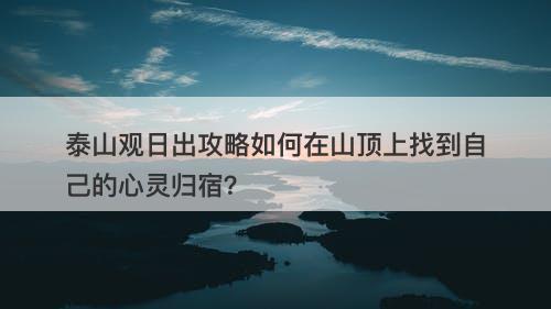泰山观日出攻略如何在山顶上找到自己的心灵归宿?-图1 泰山观日出攻略如何在山顶上找到自己的心灵归宿?-图1