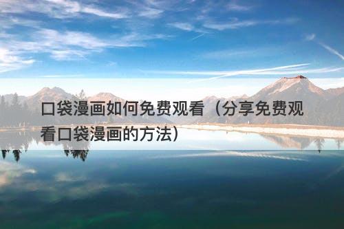 口袋漫画如何免费观看(分享免费观看口袋漫画的方法)-图1 口袋漫画如何免费观看(分享免费观看口袋漫画的方法)-图1