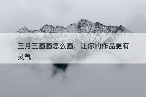 三月三画画怎么画，让你的作品更有灵气