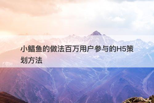 小鲳鱼的做法百万用户参与的H5策划方法