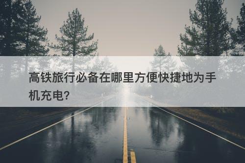 高铁旅行必备在哪里方便快捷地为手机充电？