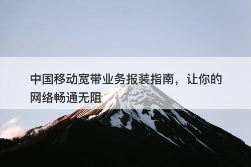 中国移动宽带业务报装指南，让你的网络畅通无阻
