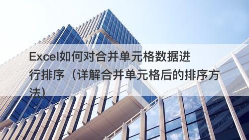 Excel如何对合并单元格数据进行排序（详解合并单元格后的排序方法）