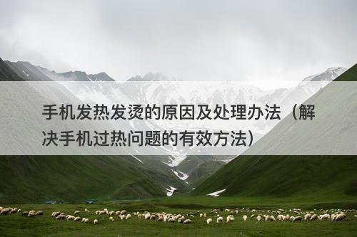 手机发热发烫的原因及处理办法（解决手机过热问题的有效方法）