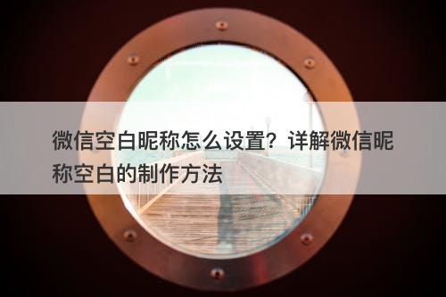 微信空白昵称怎么设置？详解微信昵称空白的制作方法-图1