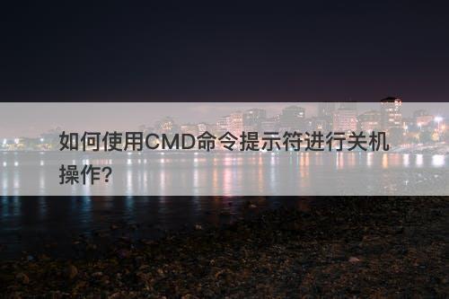 如何使用CMD命令提示符进行关机操作？-图1