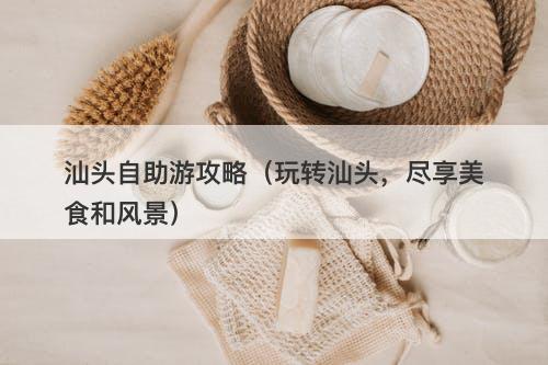 汕头自助游攻略（玩转汕头，尽享美食和风景）