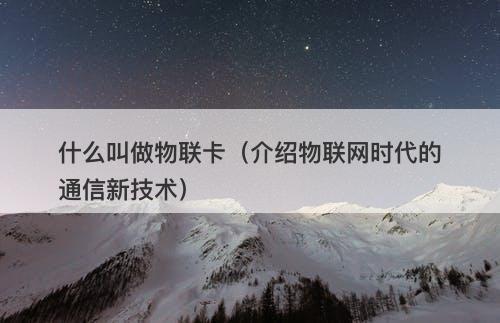 什么叫做物联卡（介绍物联网时代的通信新技术）