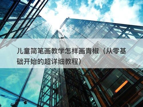 儿童简笔画教学怎样画青椒（从零基础开始的超详细教程）