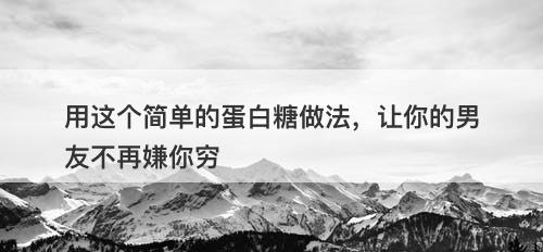 用这个简单的蛋白糖做法，让你的男友不再嫌你穷